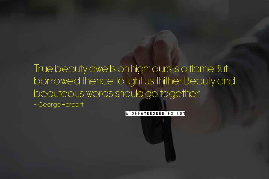 George Herbert Quotes: True beauty dwells on high: ours is a flameBut borrowed thence to light us thither.Beauty and beauteous words should go together.