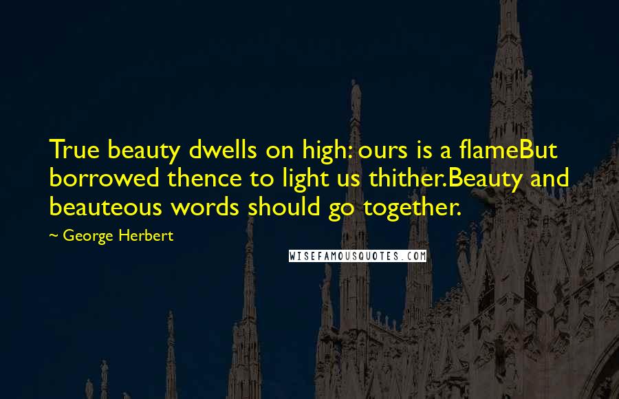 George Herbert Quotes: True beauty dwells on high: ours is a flameBut borrowed thence to light us thither.Beauty and beauteous words should go together.