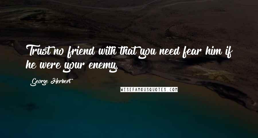 George Herbert Quotes: Trust no friend with that you need fear him if he were your enemy.