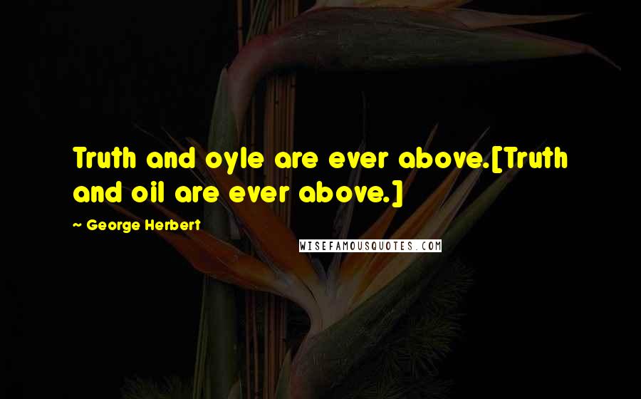 George Herbert Quotes: Truth and oyle are ever above.[Truth and oil are ever above.]