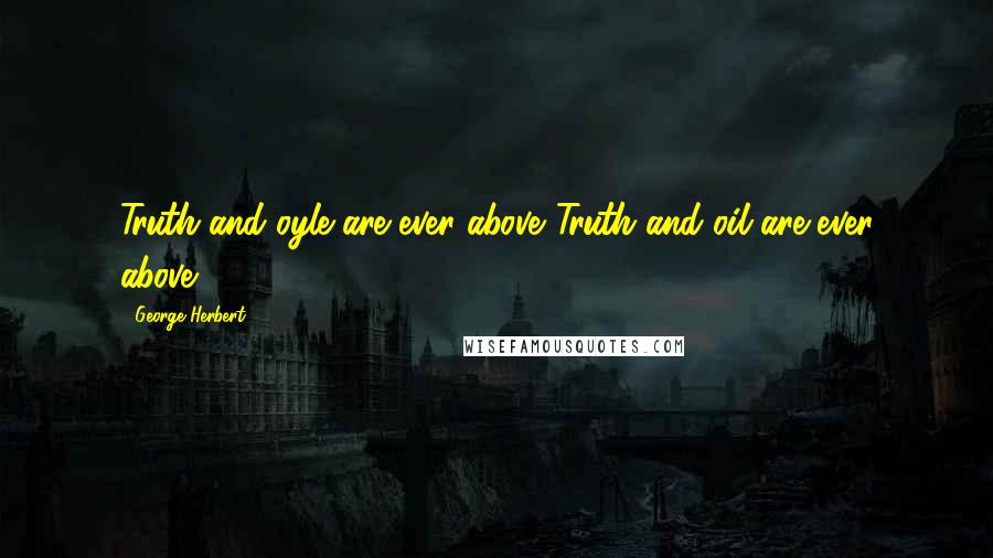 George Herbert Quotes: Truth and oyle are ever above.[Truth and oil are ever above.]