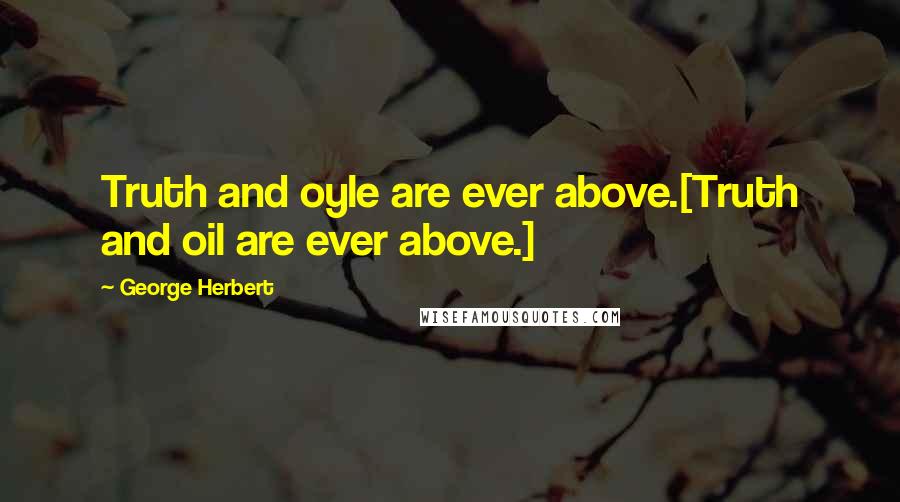George Herbert Quotes: Truth and oyle are ever above.[Truth and oil are ever above.]