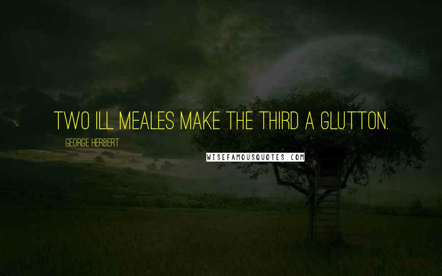 George Herbert Quotes: Two ill meales make the third a glutton.