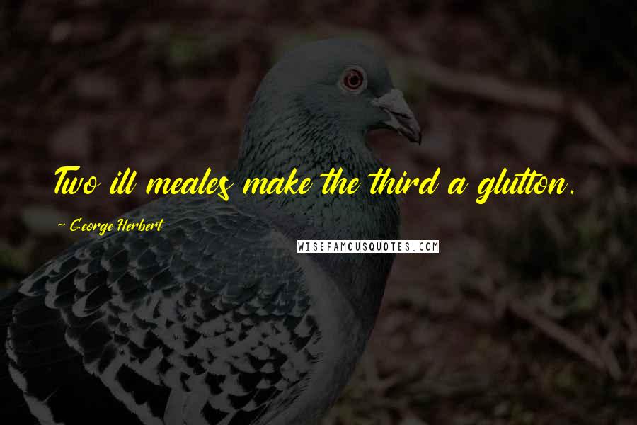 George Herbert Quotes: Two ill meales make the third a glutton.
