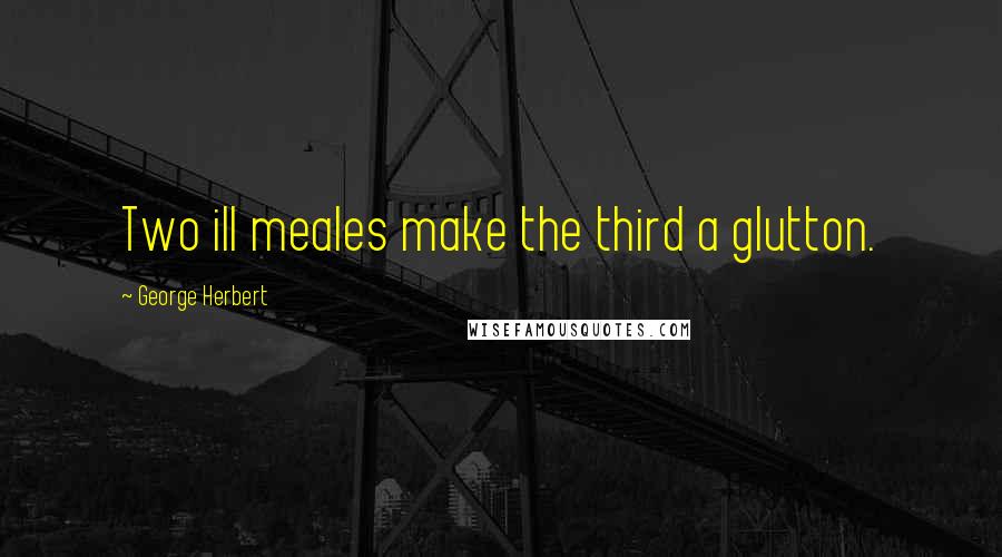George Herbert Quotes: Two ill meales make the third a glutton.