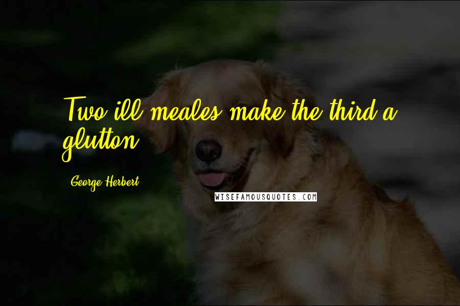 George Herbert Quotes: Two ill meales make the third a glutton.