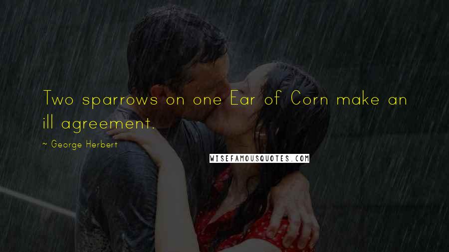 George Herbert Quotes: Two sparrows on one Ear of Corn make an ill agreement.