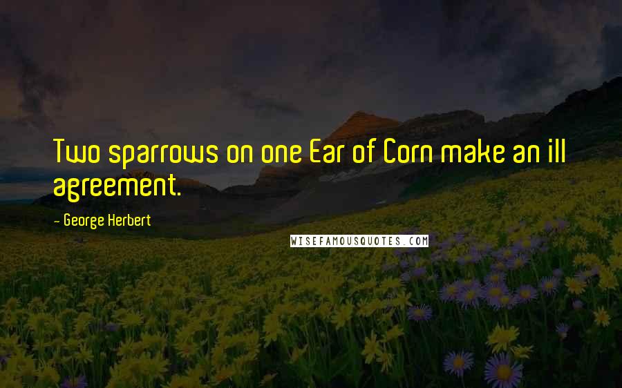 George Herbert Quotes: Two sparrows on one Ear of Corn make an ill agreement.