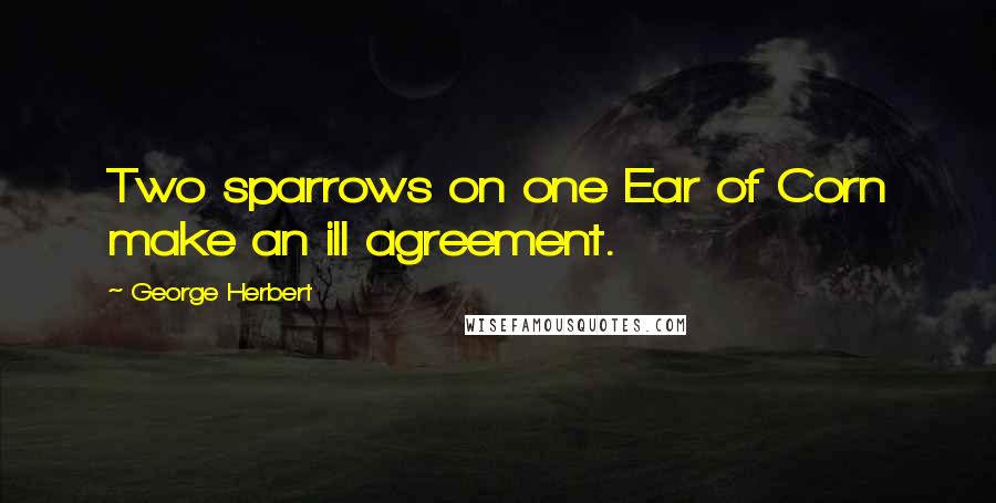 George Herbert Quotes: Two sparrows on one Ear of Corn make an ill agreement.