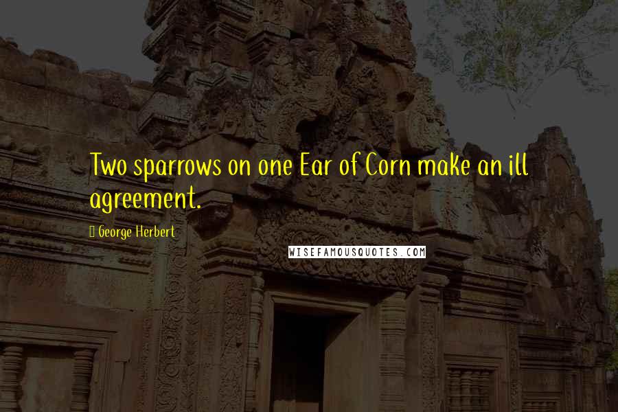 George Herbert Quotes: Two sparrows on one Ear of Corn make an ill agreement.