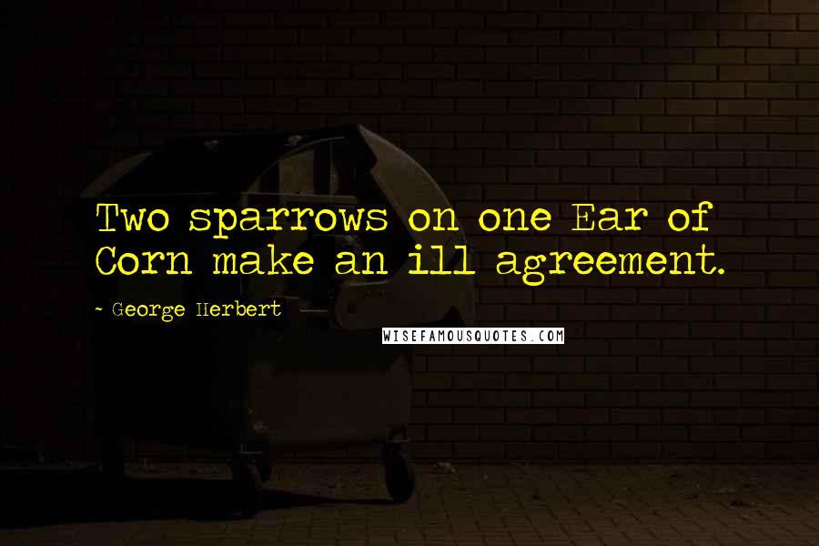 George Herbert Quotes: Two sparrows on one Ear of Corn make an ill agreement.