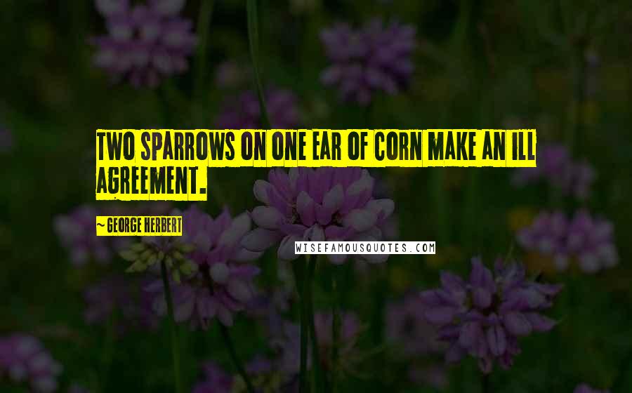 George Herbert Quotes: Two sparrows on one Ear of Corn make an ill agreement.