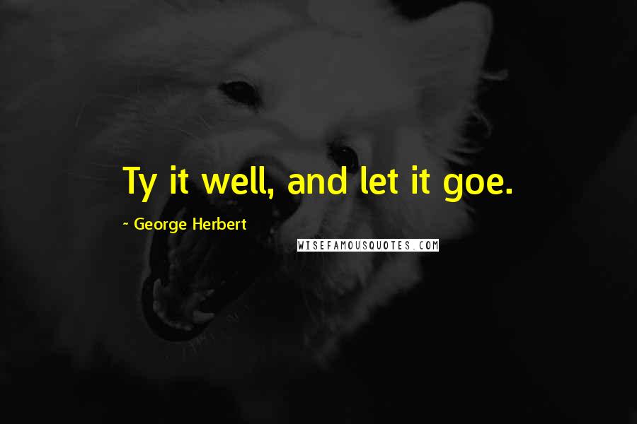 George Herbert Quotes: Ty it well, and let it goe.