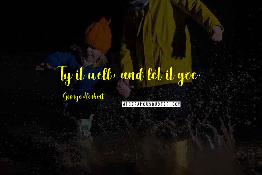 George Herbert Quotes: Ty it well, and let it goe.