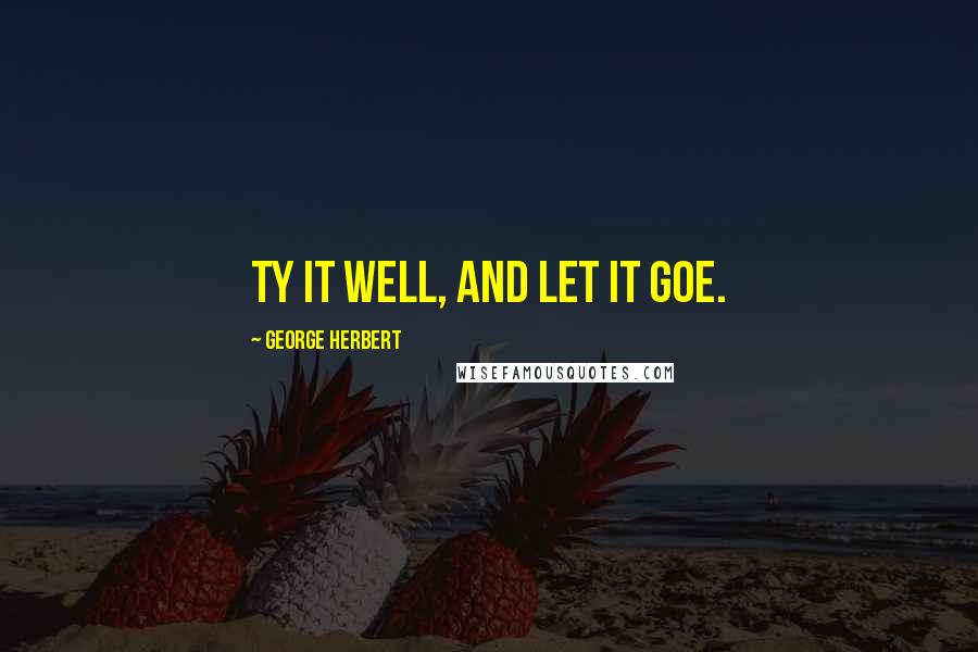 George Herbert Quotes: Ty it well, and let it goe.