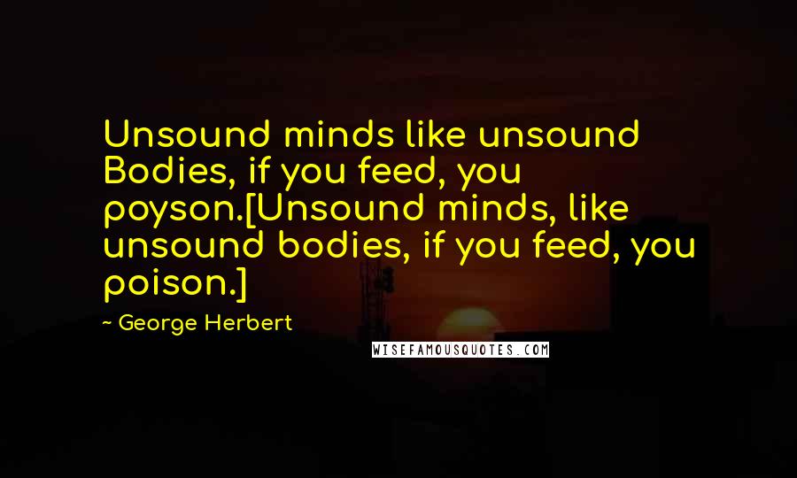George Herbert Quotes: Unsound minds like unsound Bodies, if you feed, you poyson.[Unsound minds, like unsound bodies, if you feed, you poison.]