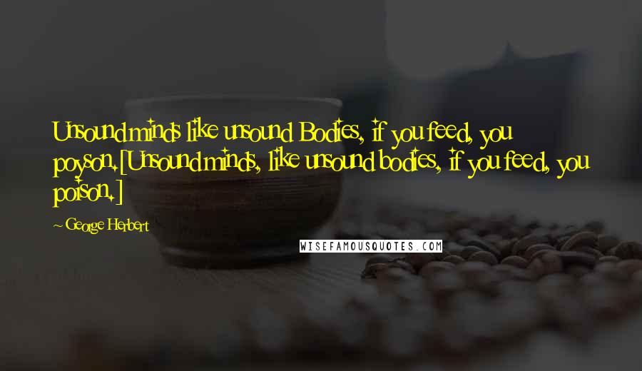 George Herbert Quotes: Unsound minds like unsound Bodies, if you feed, you poyson.[Unsound minds, like unsound bodies, if you feed, you poison.]