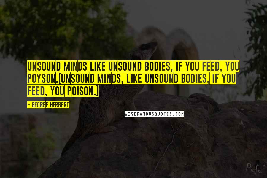 George Herbert Quotes: Unsound minds like unsound Bodies, if you feed, you poyson.[Unsound minds, like unsound bodies, if you feed, you poison.]
