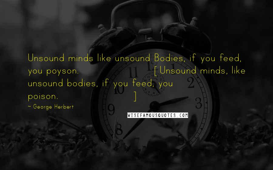 George Herbert Quotes: Unsound minds like unsound Bodies, if you feed, you poyson.[Unsound minds, like unsound bodies, if you feed, you poison.]