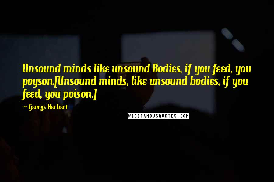 George Herbert Quotes: Unsound minds like unsound Bodies, if you feed, you poyson.[Unsound minds, like unsound bodies, if you feed, you poison.]