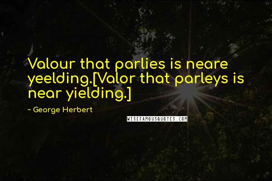 George Herbert Quotes: Valour that parlies is neare yeelding.[Valor that parleys is near yielding.]