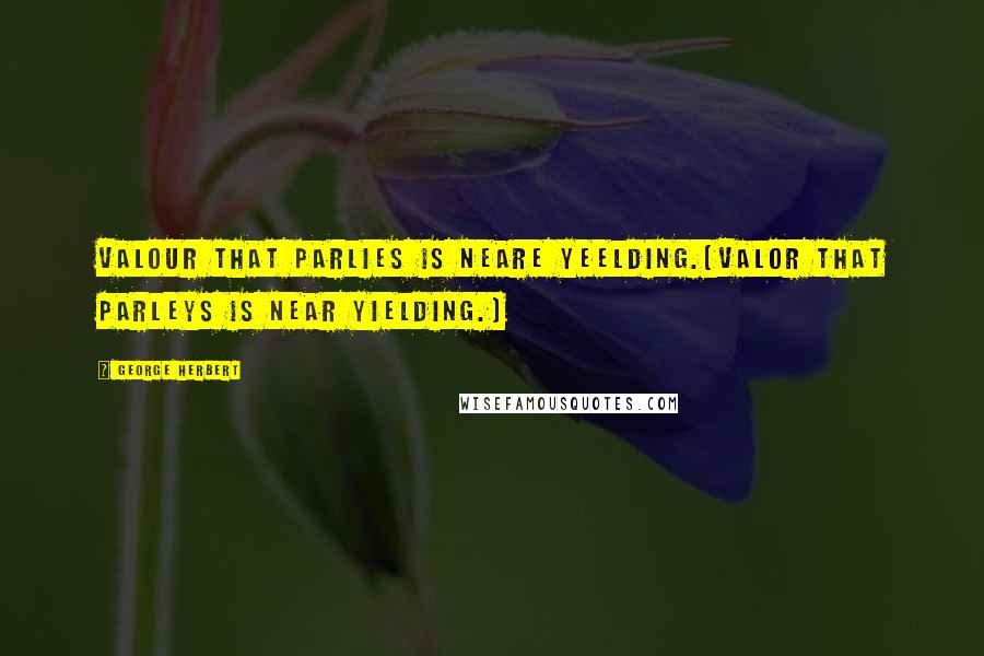 George Herbert Quotes: Valour that parlies is neare yeelding.[Valor that parleys is near yielding.]