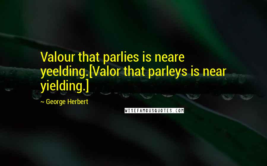 George Herbert Quotes: Valour that parlies is neare yeelding.[Valor that parleys is near yielding.]