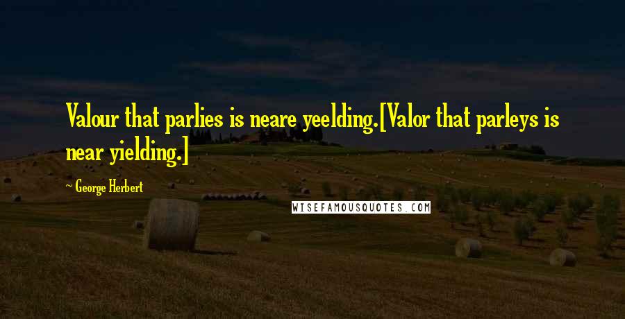 George Herbert Quotes: Valour that parlies is neare yeelding.[Valor that parleys is near yielding.]