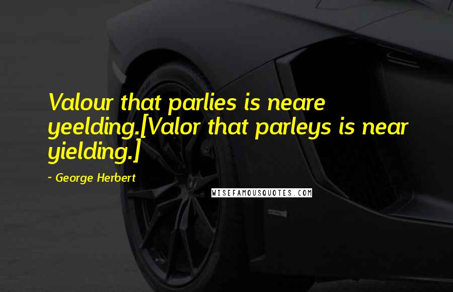 George Herbert Quotes: Valour that parlies is neare yeelding.[Valor that parleys is near yielding.]