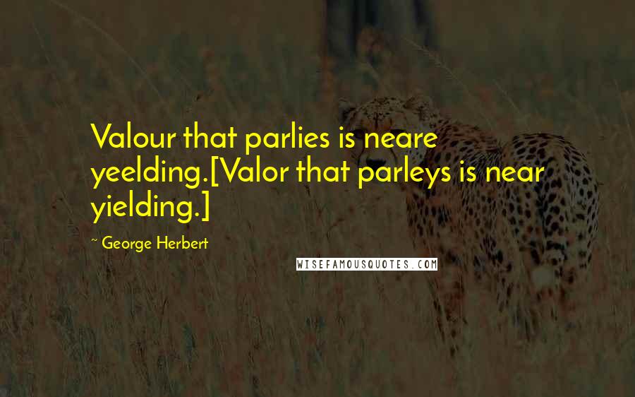 George Herbert Quotes: Valour that parlies is neare yeelding.[Valor that parleys is near yielding.]