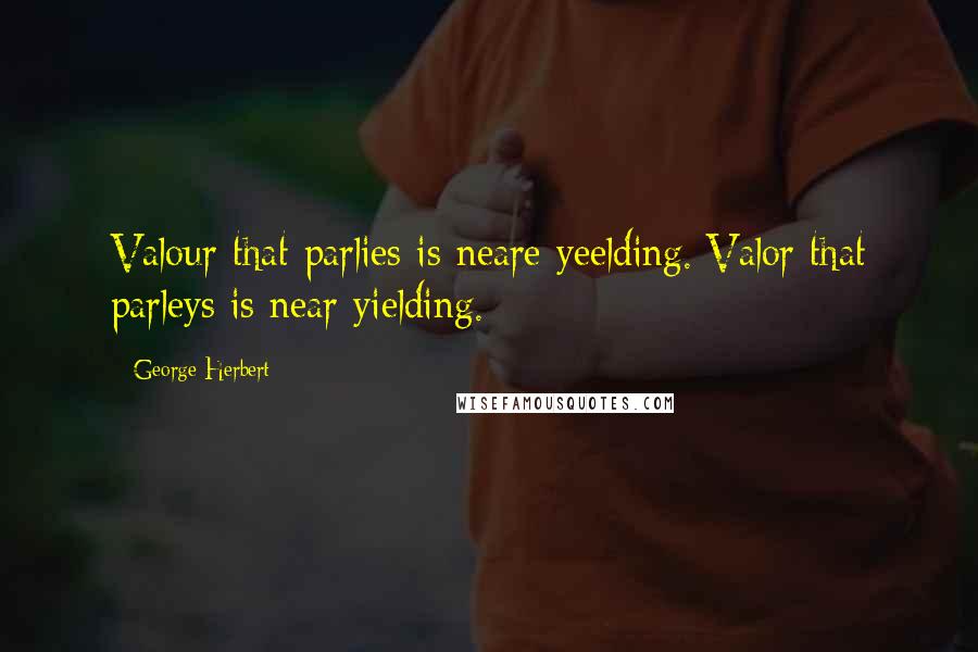 George Herbert Quotes: Valour that parlies is neare yeelding.[Valor that parleys is near yielding.]