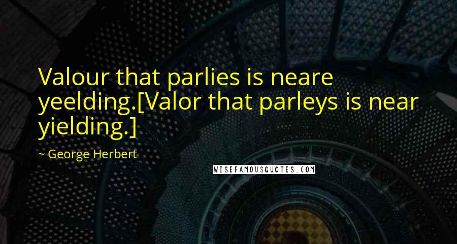 George Herbert Quotes: Valour that parlies is neare yeelding.[Valor that parleys is near yielding.]