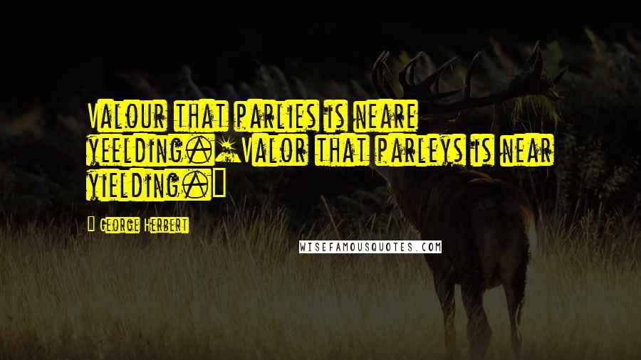 George Herbert Quotes: Valour that parlies is neare yeelding.[Valor that parleys is near yielding.]