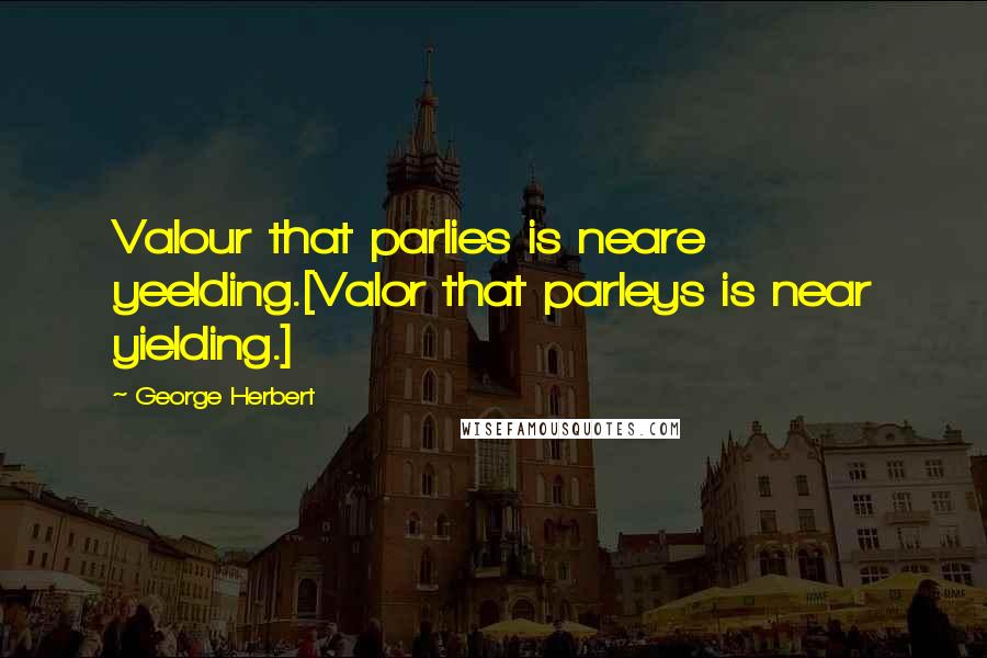 George Herbert Quotes: Valour that parlies is neare yeelding.[Valor that parleys is near yielding.]