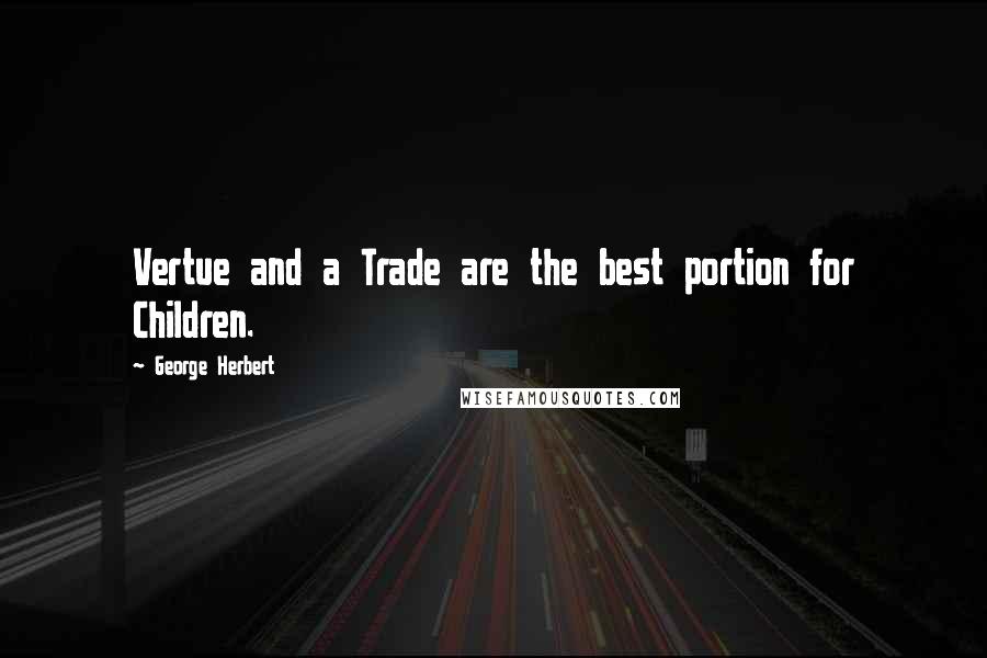 George Herbert Quotes: Vertue and a Trade are the best portion for Children.