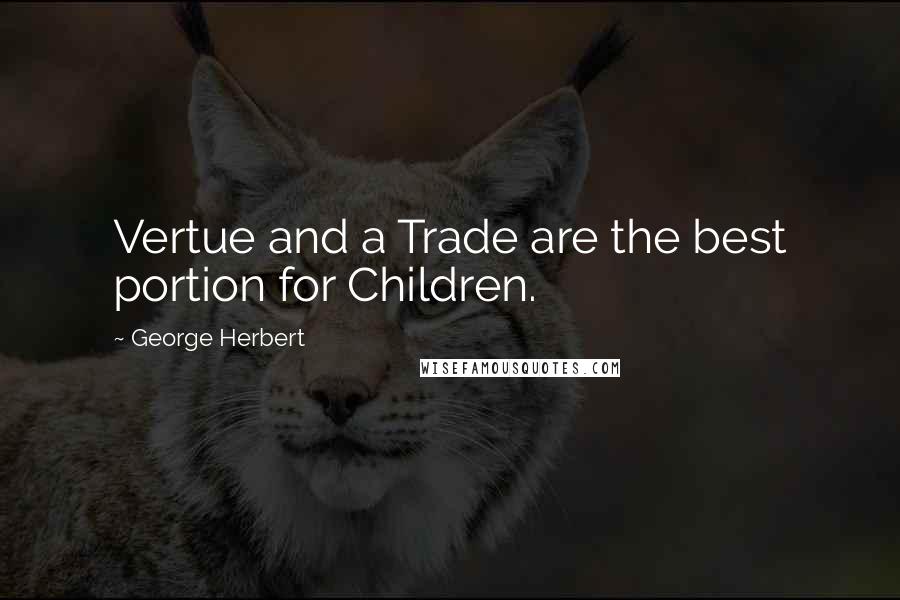 George Herbert Quotes: Vertue and a Trade are the best portion for Children.