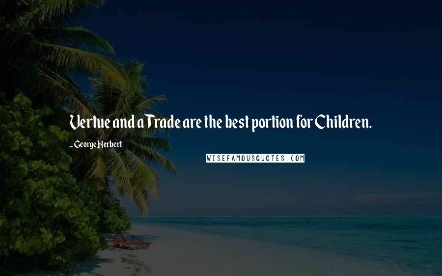 George Herbert Quotes: Vertue and a Trade are the best portion for Children.