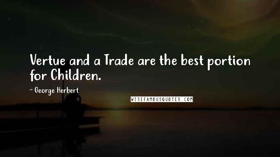 George Herbert Quotes: Vertue and a Trade are the best portion for Children.