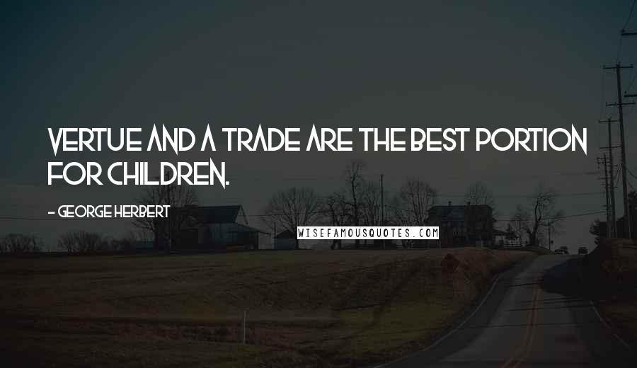 George Herbert Quotes: Vertue and a Trade are the best portion for Children.