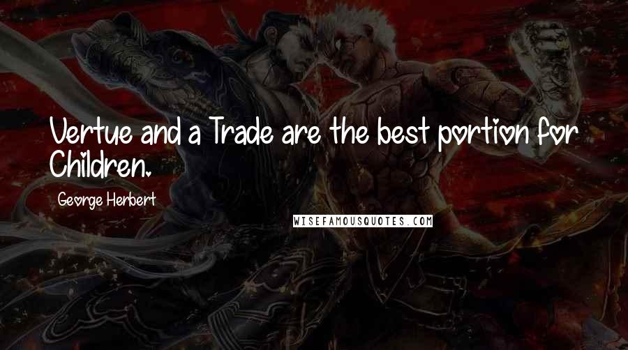 George Herbert Quotes: Vertue and a Trade are the best portion for Children.