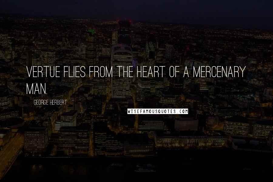 George Herbert Quotes: Vertue flies from the heart of a Mercenary man.