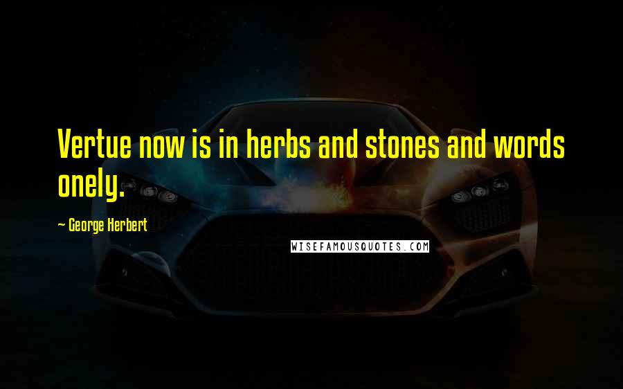 George Herbert Quotes: Vertue now is in herbs and stones and words onely.