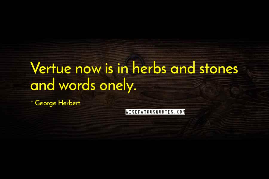 George Herbert Quotes: Vertue now is in herbs and stones and words onely.
