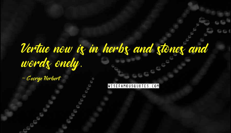 George Herbert Quotes: Vertue now is in herbs and stones and words onely.