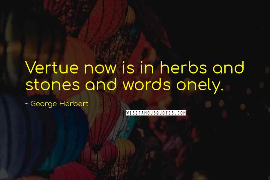 George Herbert Quotes: Vertue now is in herbs and stones and words onely.