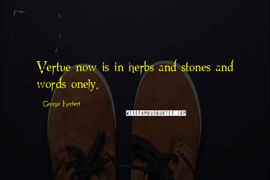 George Herbert Quotes: Vertue now is in herbs and stones and words onely.