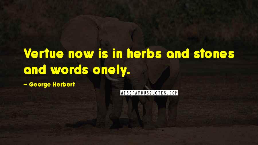 George Herbert Quotes: Vertue now is in herbs and stones and words onely.