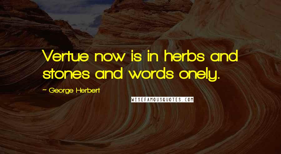 George Herbert Quotes: Vertue now is in herbs and stones and words onely.