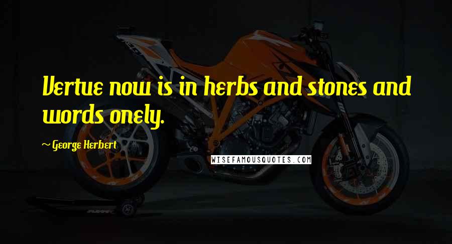 George Herbert Quotes: Vertue now is in herbs and stones and words onely.