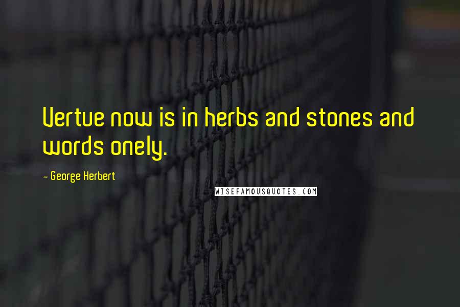 George Herbert Quotes: Vertue now is in herbs and stones and words onely.
